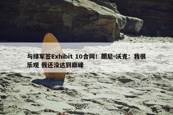 与绿军签Exhibit 10合同！朗尼-沃克：我很乐观 我还没达到巅峰