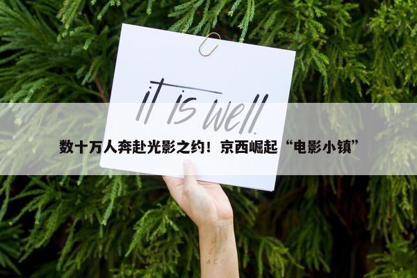 数十万人奔赴光影之约！京西崛起“电影小镇”