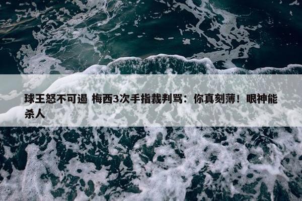 球王怒不可遏 梅西3次手指裁判骂：你真刻薄！眼神能杀人