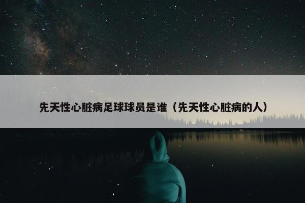 先天性心脏病足球球员是谁（先天性心脏病的人）