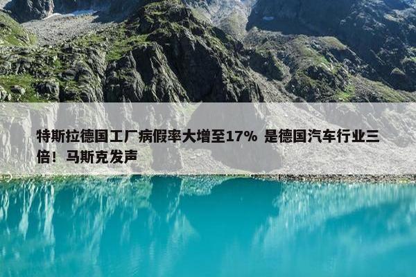 特斯拉德国工厂病假率大增至17% 是德国汽车行业三倍！马斯克发声