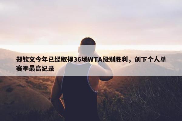 郑钦文今年已经取得36场WTA级别胜利，创下个人单赛季最高纪录