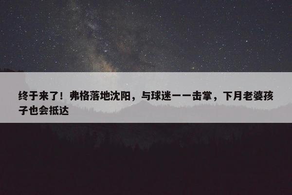 终于来了！弗格落地沈阳，与球迷一一击掌，下月老婆孩子也会抵达