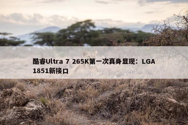 酷睿Ultra 7 265K第一次真身显现：LGA1851新接口