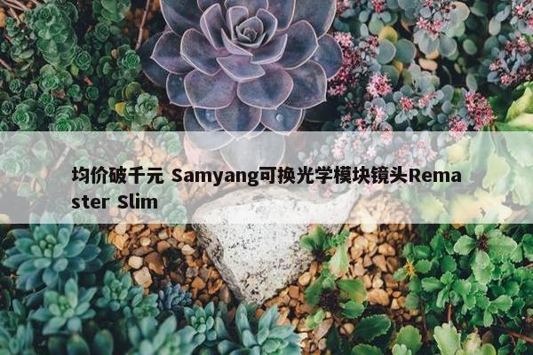 均价破千元 Samyang可换光学模块镜头Remaster Slim