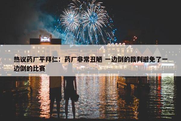 热议药厂平拜仁：药厂非常丑陋 一边倒的裁判避免了一边倒的比赛