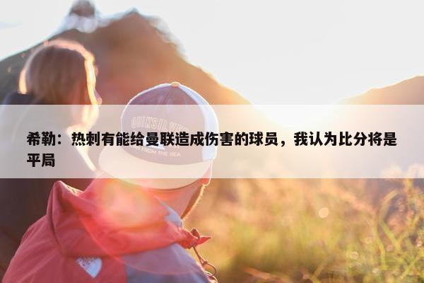 希勒：热刺有能给曼联造成伤害的球员，我认为比分将是平局