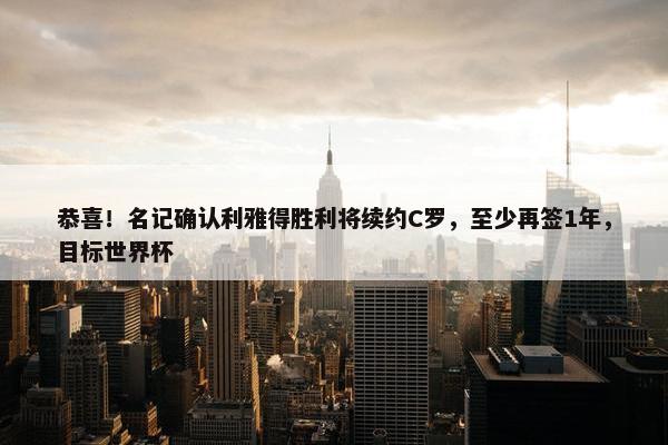 恭喜！名记确认利雅得胜利将续约C罗，至少再签1年，目标世界杯