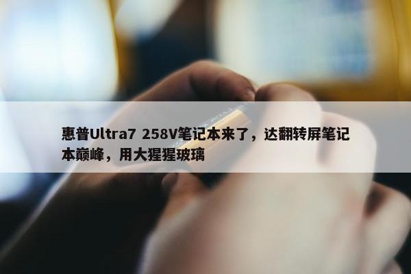 惠普Ultra7 258V笔记本来了，达翻转屏笔记本巅峰，用大猩猩玻璃