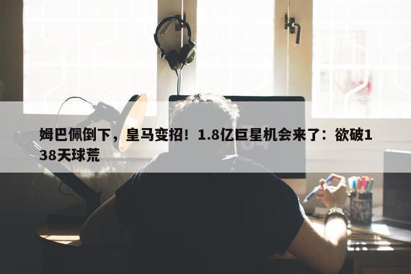 姆巴佩倒下，皇马变招！1.8亿巨星机会来了：欲破138天球荒