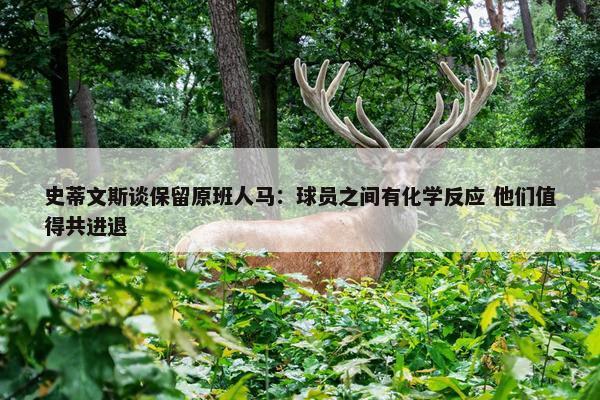 史蒂文斯谈保留原班人马：球员之间有化学反应 他们值得共进退