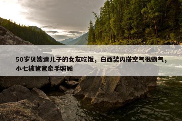 50岁贝嫂请儿子的女友吃饭，白西装内搭空气很霸气，小七被爸爸牵手照顾