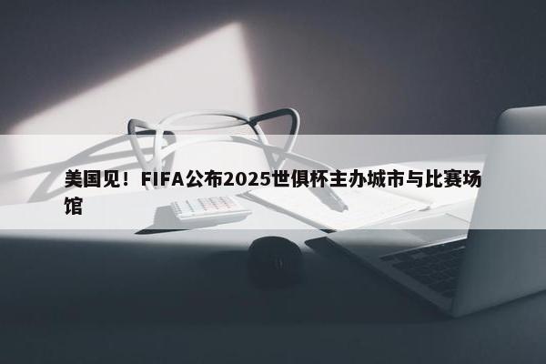 美国见！FIFA公布2025世俱杯主办城市与比赛场馆