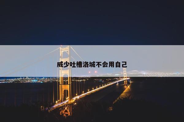 威少吐槽洛城不会用自己