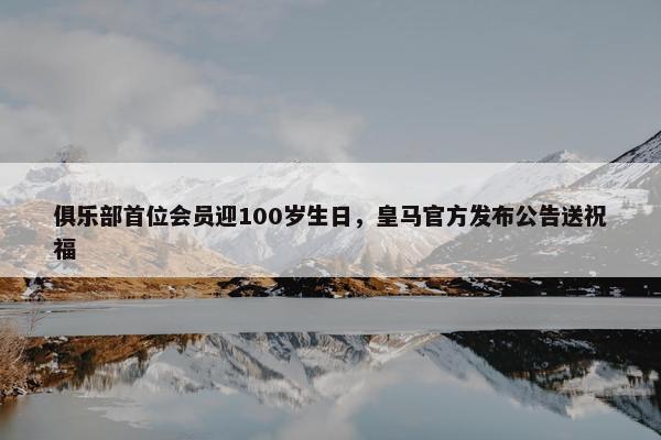 俱乐部首位会员迎100岁生日，皇马官方发布公告送祝福