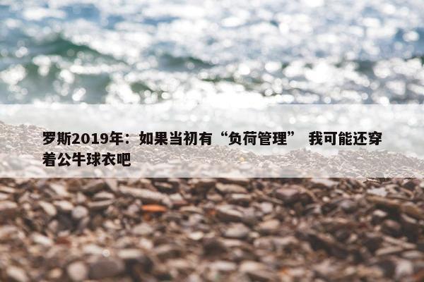 罗斯2019年：如果当初有“负荷管理” 我可能还穿着公牛球衣吧