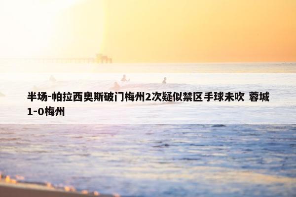 半场-帕拉西奥斯破门梅州2次疑似禁区手球未吹 蓉城1-0梅州