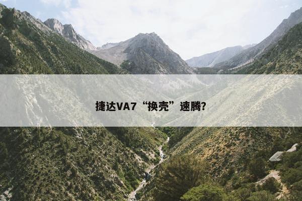 捷达VA7“换壳”速腾？