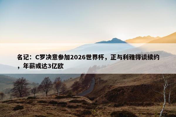 名记：C罗决意参加2026世界杯，正与利雅得谈续约，年薪或达3亿欧