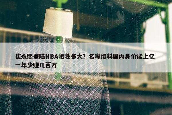 崔永熙登陆NBA牺牲多大？名嘴爆料国内身价能上亿 一年少赚几百万