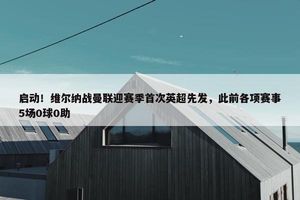 启动！维尔纳战曼联迎赛季首次英超先发，此前各项赛事5场0球0助