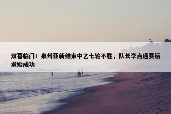 双喜临门！泉州亚新结束中乙七轮不胜，队长李点通赛后求婚成功