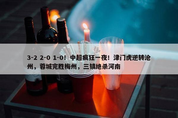 3-2 2-0 1-0！中超疯狂一夜！津门虎逆转沧州，蓉城完胜梅州，三镇绝杀河南