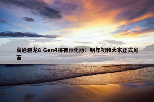 高通骁龙8 Gen4将有强化版：明年初和大家正式见面