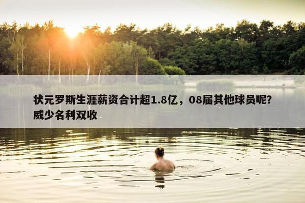 状元罗斯生涯薪资合计超1.8亿，08届其他球员呢？威少名利双收