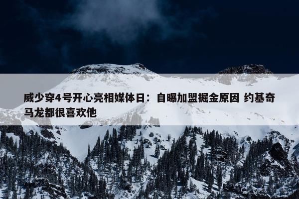 威少穿4号开心亮相媒体日：自曝加盟掘金原因 约基奇马龙都很喜欢他