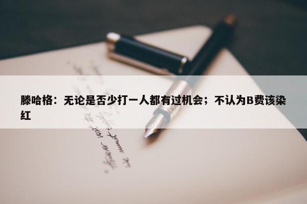 滕哈格：无论是否少打一人都有过机会；不认为B费该染红