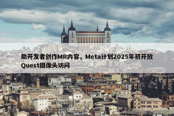 助开发者创作MR内容，Meta计划2025年初开放Quest摄像头访问