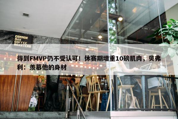 得到FMVP仍不受认可！休赛期增重10磅肌肉，贝弗利：羡慕他的身材