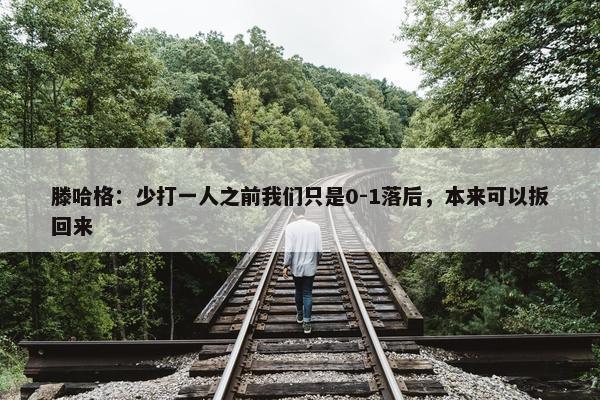 滕哈格：少打一人之前我们只是0-1落后，本来可以扳回来