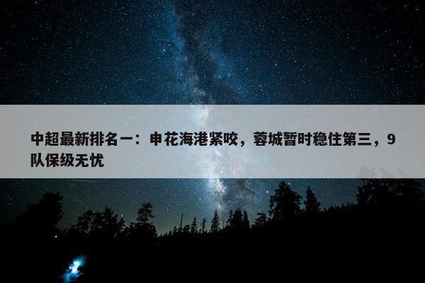 中超最新排名一：申花海港紧咬，蓉城暂时稳住第三，9队保级无忧