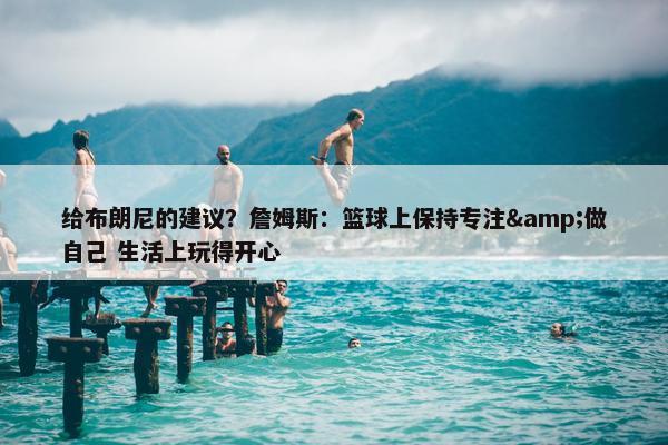 给布朗尼的建议？詹姆斯：篮球上保持专注&做自己 生活上玩得开心