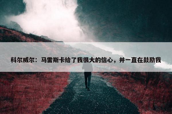 科尔威尔：马雷斯卡给了我很大的信心，并一直在鼓励我