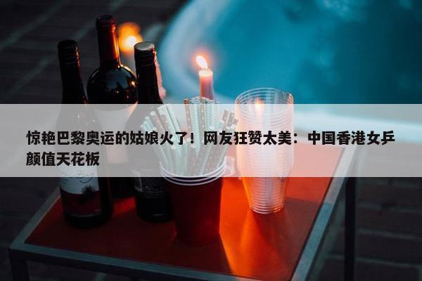 惊艳巴黎奥运的姑娘火了！网友狂赞太美：中国香港女乒颜值天花板