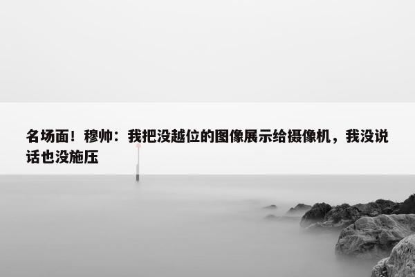 名场面！穆帅：我把没越位的图像展示给摄像机，我没说话也没施压