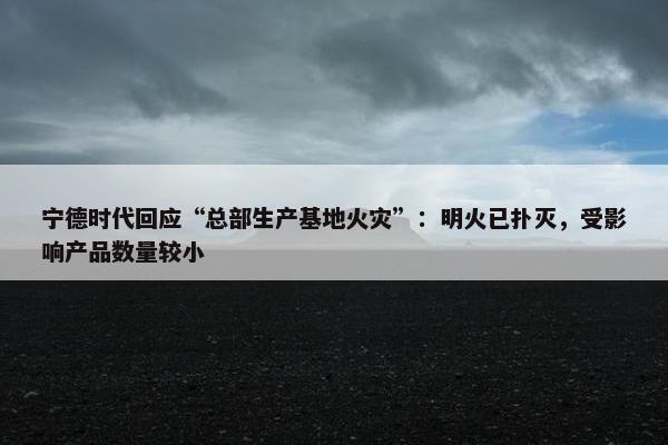 宁德时代回应“总部生产基地火灾”：明火已扑灭，受影响产品数量较小