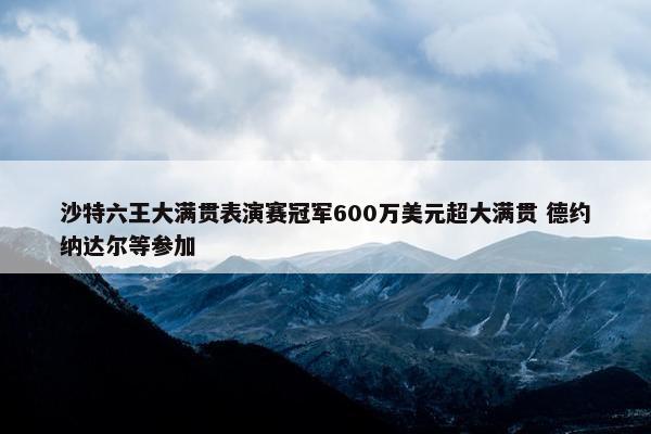 沙特六王大满贯表演赛冠军600万美元超大满贯 德约纳达尔等参加