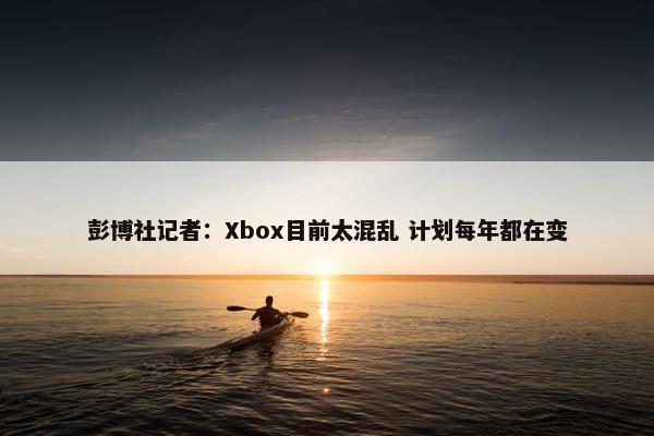 彭博社记者：Xbox目前太混乱 计划每年都在变