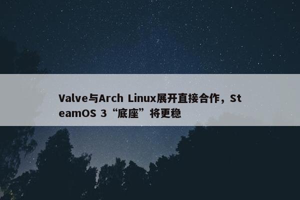 Valve与Arch Linux展开直接合作，SteamOS 3“底座”将更稳