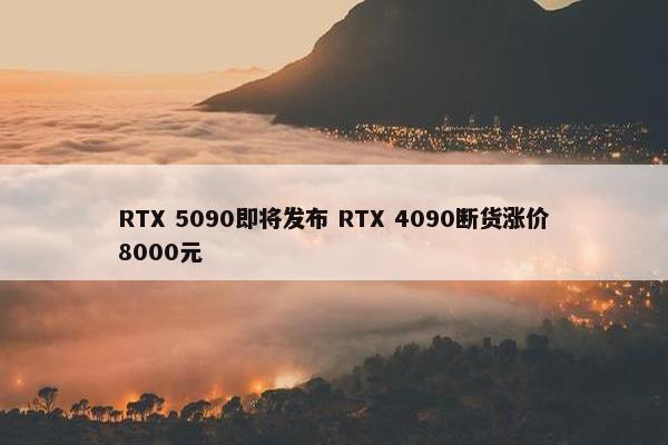 RTX 5090即将发布 RTX 4090断货涨价8000元