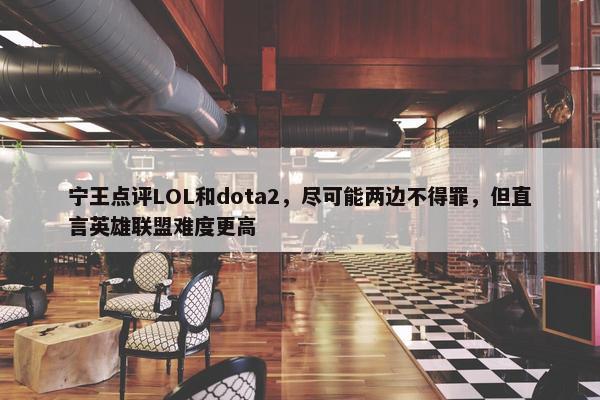 宁王点评LOL和dota2，尽可能两边不得罪，但直言英雄联盟难度更高