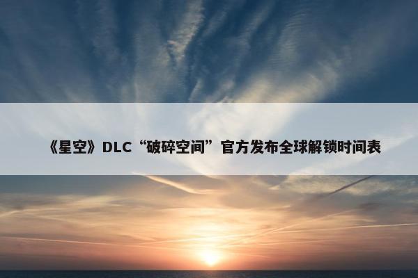 《星空》DLC“破碎空间”官方发布全球解锁时间表