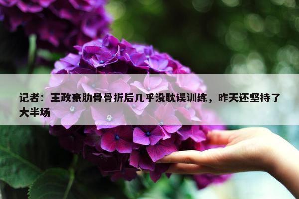 记者：王政豪肋骨骨折后几乎没耽误训练，昨天还坚持了大半场