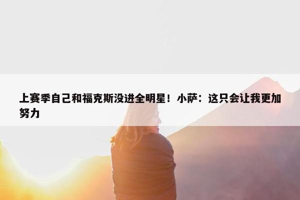 上赛季自己和福克斯没进全明星！小萨：这只会让我更加努力