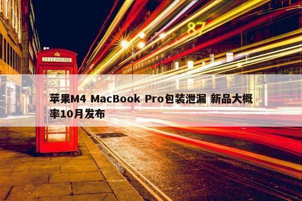 苹果M4 MacBook Pro包装泄漏 新品大概率10月发布