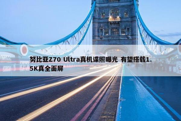 努比亚Z70 Ultra真机谍照曝光 有望搭载1.5K真全面屏